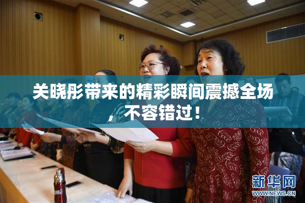 关晓彤带来的精彩瞬间震撼全场，不容错过！