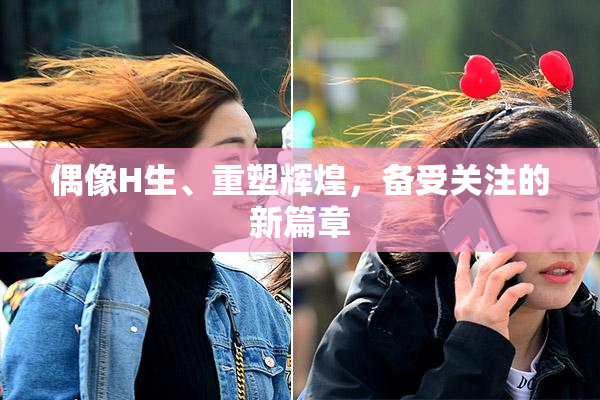偶像H生、重塑辉煌，备受关注的新篇章