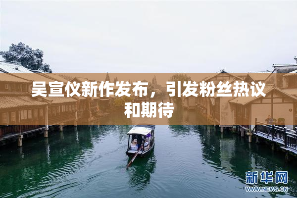 吴宣仪新作发布，引发粉丝热议和期待