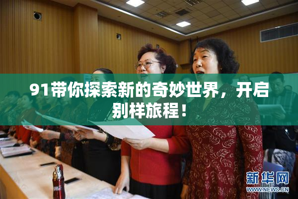 91带你探索新的奇妙世界，开启别样旅程！