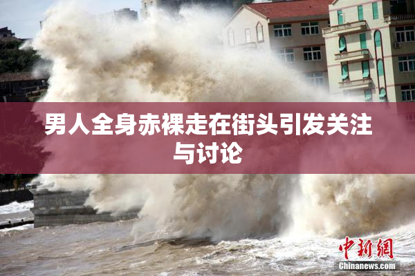 男人全身赤裸走在街头引发关注与讨论