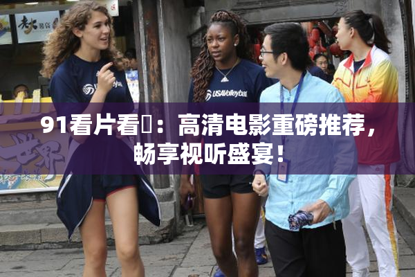91看片看婬：高清电影重磅推荐，畅享视听盛宴！