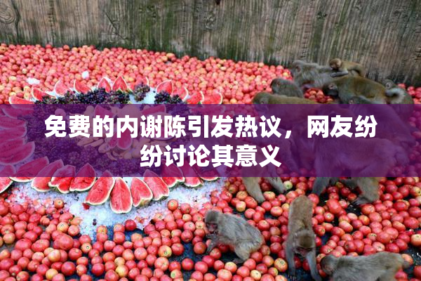 免费的内谢陈引发热议，网友纷纷讨论其意义