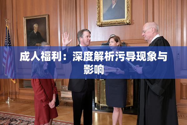 成人福利：深度解析污导现象与影响