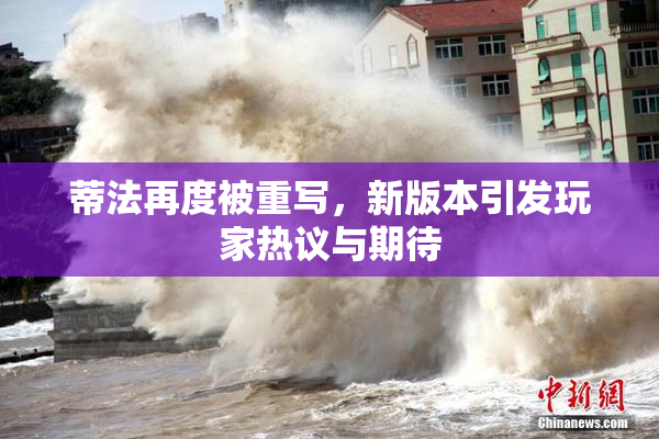 蒂法再度被重写，新版本引发玩家热议与期待