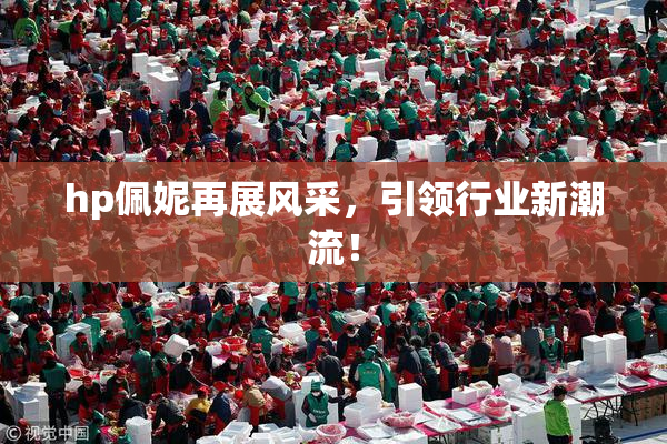 hp佩妮再展风采，引领行业新潮流！