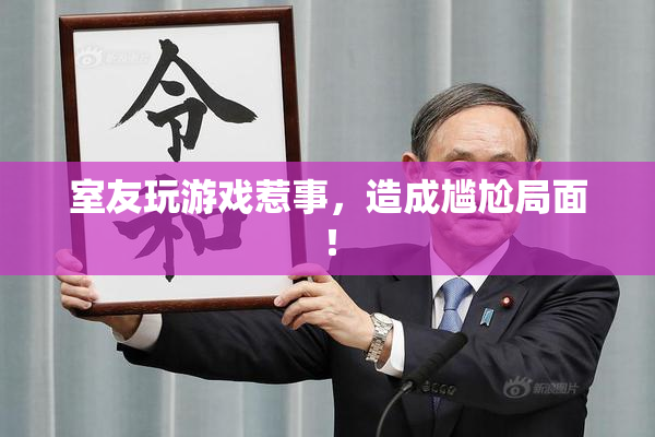 室友玩游戏惹事，造成尴尬局面！