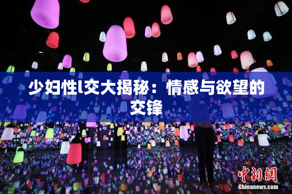 少妇性l交大揭秘：情感与欲望的交锋