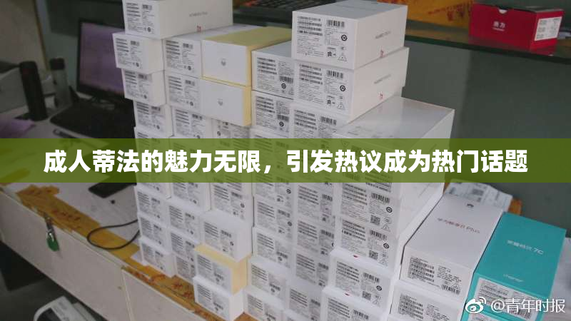 成人蒂法的魅力无限，引发热议成为热门话题