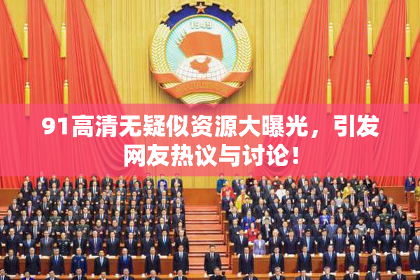 91高清无疑似资源大曝光，引发网友热议与讨论！