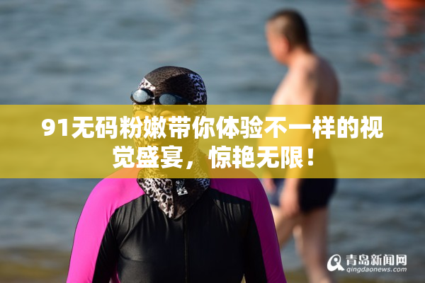 91无码粉嫩带你体验不一样的视觉盛宴，惊艳无限！