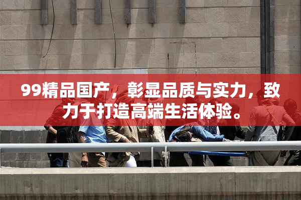 99精品国产，彰显品质与实力，致力于打造高端生活体验。