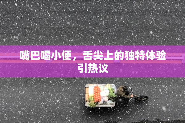 嘴巴喝小便，舌尖上的独特体验引热议