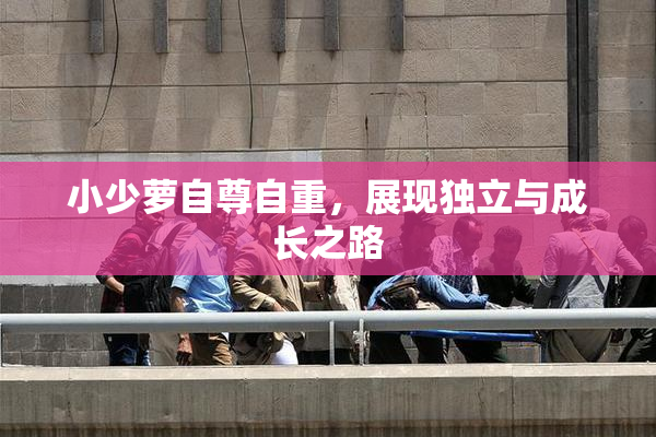 小少萝自尊自重，展现独立与成长之路