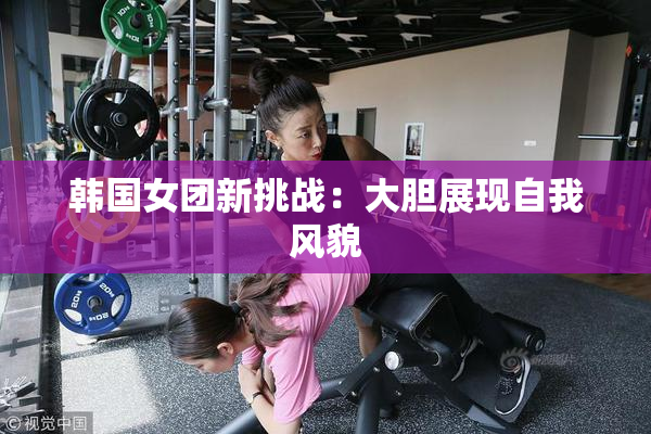 韩国女团新挑战：大胆展现自我风貌