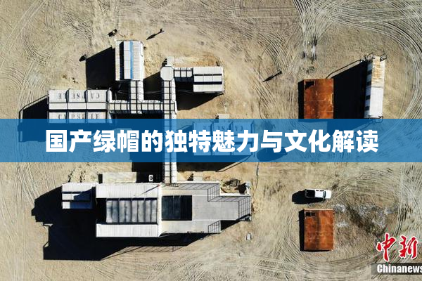 国产绿帽的独特魅力与文化解读