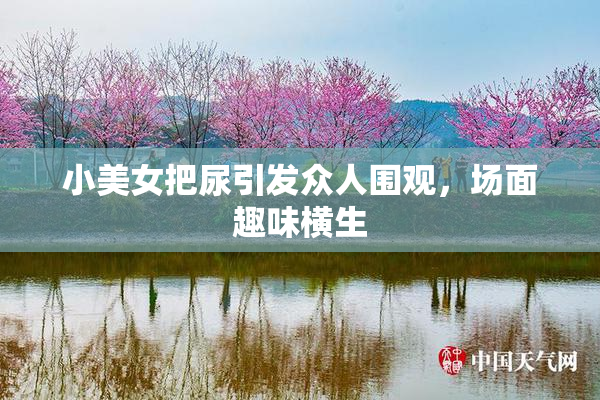 小美女把尿引发众人围观，场面趣味横生