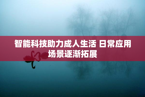 智能科技助力成人生活 日常应用场景逐渐拓展