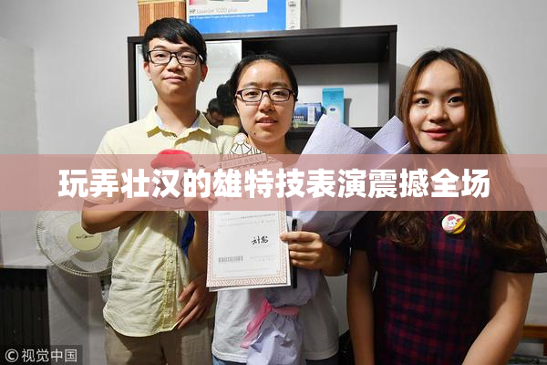 玩弄壮汉的雄特技表演震撼全场