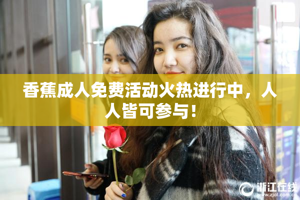 香蕉成人免费活动火热进行中，人人皆可参与！