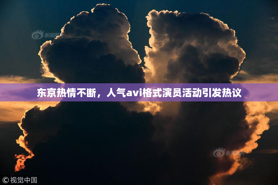 东京热情不断，人气avi格式演员活动引发热议