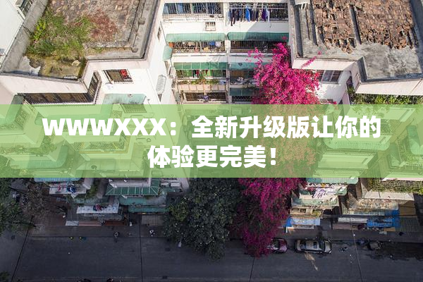 WWWXXX：全新升级版让你的体验更完美！