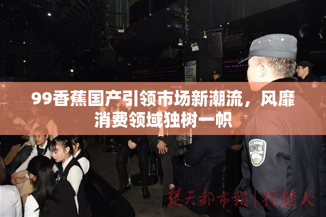 99香蕉国产引领市场新潮流，风靡消费领域独树一帜