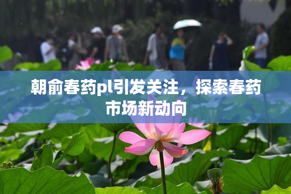 朝俞春药pl引发关注，探索春药市场新动向