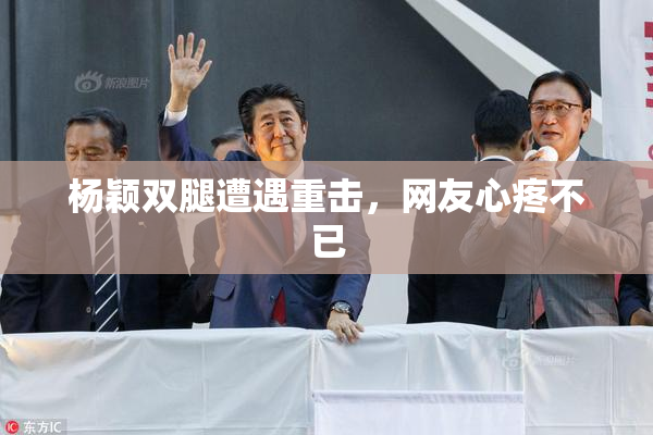 杨颖双腿遭遇重击，网友心疼不已