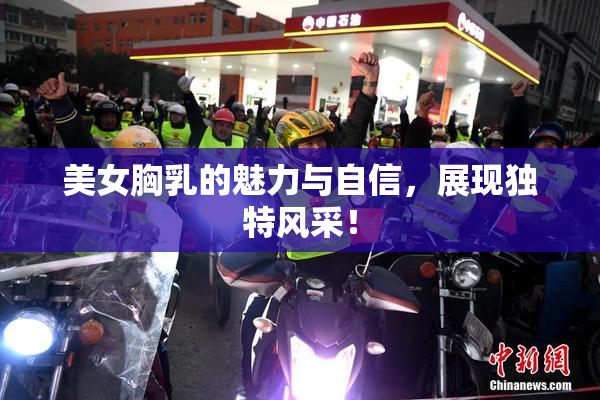 美女胸乳的魅力与自信，展现独特风采！
