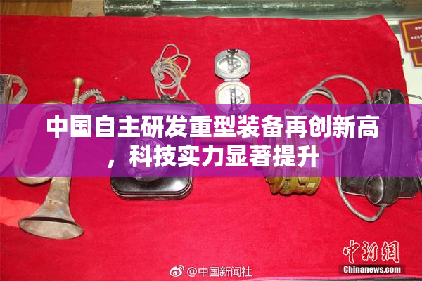 中国自主研发重型装备再创新高，科技实力显著提升