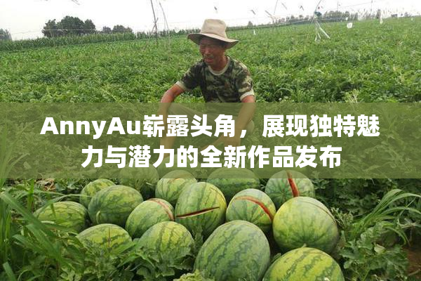 AnnyAu崭露头角，展现独特魅力与潜力的全新作品发布