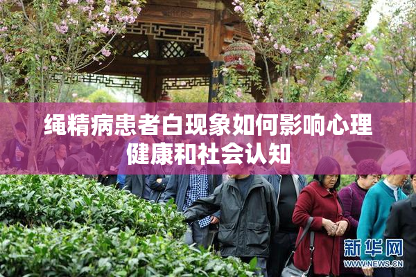 绳精病患者白现象如何影响心理健康和社会认知