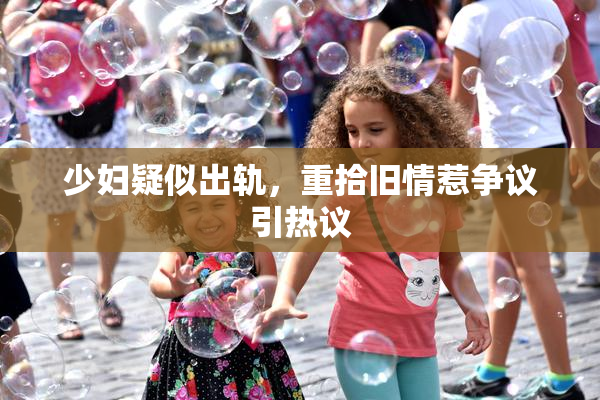 少妇疑似出轨，重拾旧情惹争议引热议