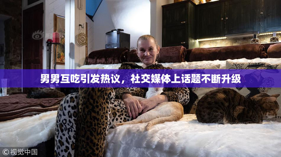 男男互吃引发热议，社交媒体上话题不断升级