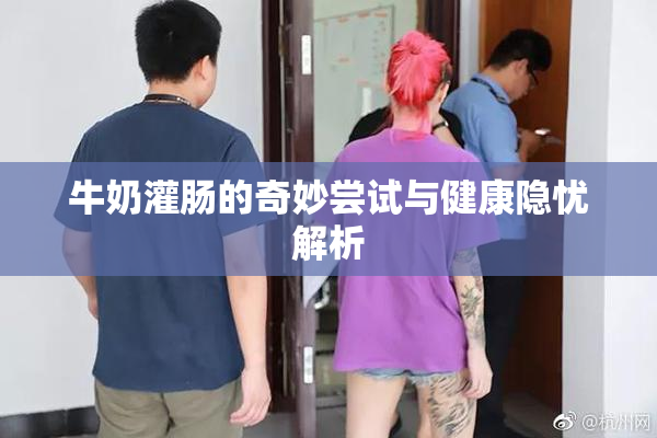 牛奶灌肠的奇妙尝试与健康隐忧解析