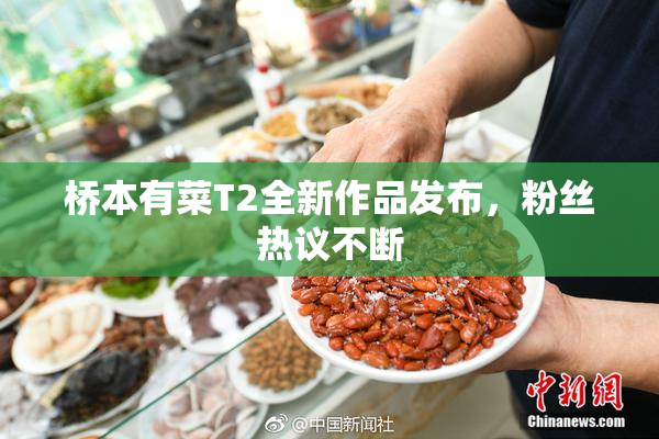桥本有菜T2全新作品发布，粉丝热议不断