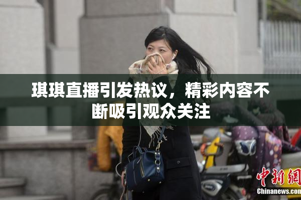 琪琪直播引发热议，精彩内容不断吸引观众关注