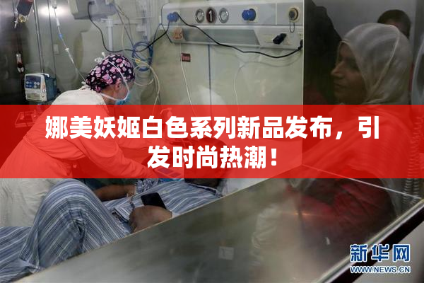 娜美妖姬白色系列新品发布，引发时尚热潮！