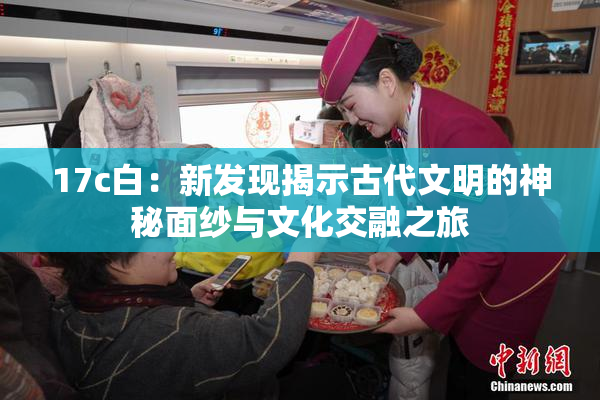 17c白：新发现揭示古代文明的神秘面纱与文化交融之旅