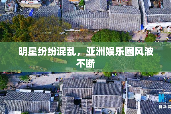 明星纷纷混乱，亚洲娱乐圈风波不断