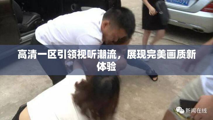 高清一区引领视听潮流，展现完美画质新体验