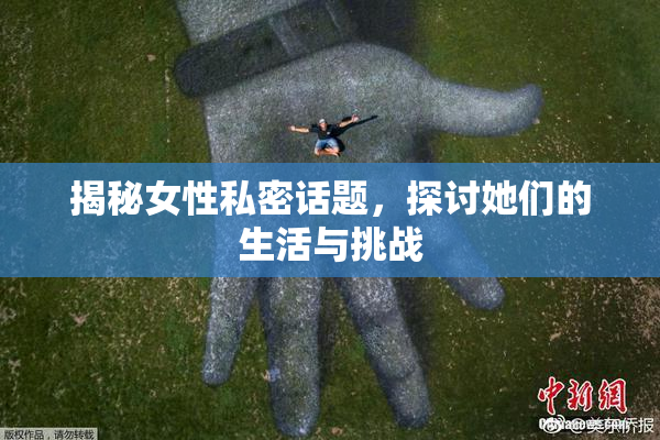揭秘女性私密话题，探讨她们的生活与挑战