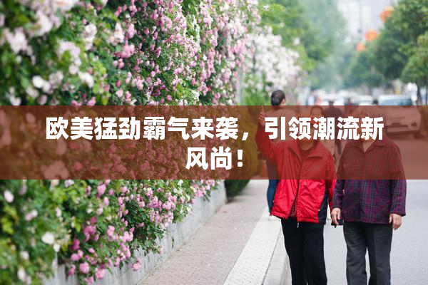 欧美猛劲霸气来袭，引领潮流新风尚！