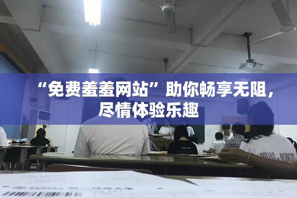 “免费羞羞网站”助你畅享无阻，尽情体验乐趣