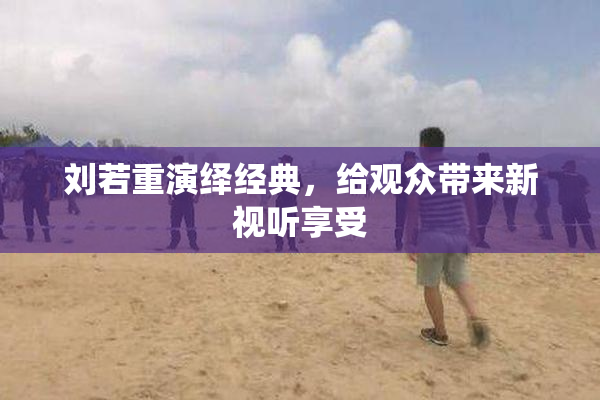 刘若重演绎经典，给观众带来新视听享受