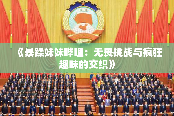 《暴躁妹妹哔哩：无畏挑战与疯狂趣味的交织》