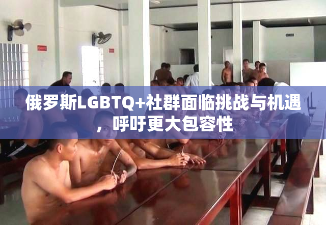 俄罗斯LGBTQ+社群面临挑战与机遇，呼吁更大包容性