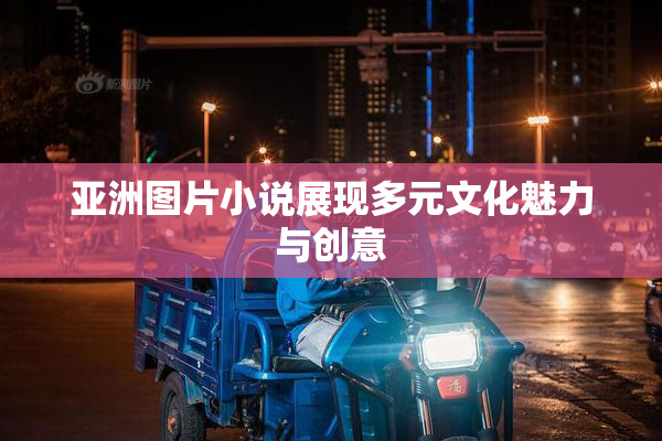 亚洲图片小说展现多元文化魅力与创意
