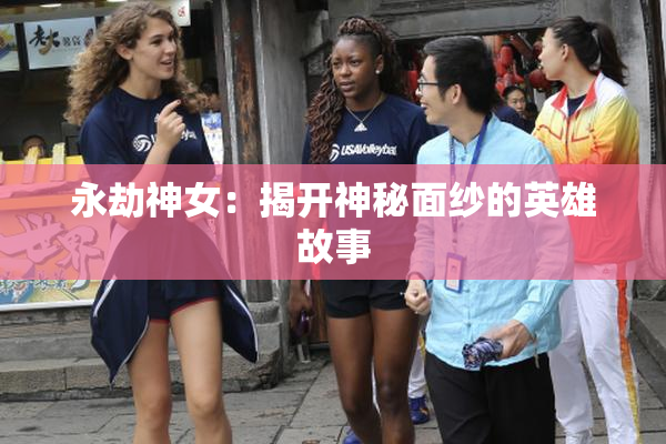 永劫神女：揭开神秘面纱的英雄故事